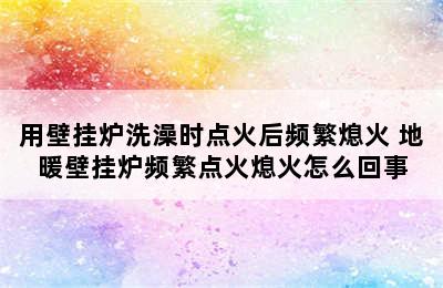 用壁挂炉洗澡时点火后频繁熄火 地暖壁挂炉频繁点火熄火怎么回事